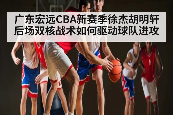 广东宏远CBA新赛季徐杰胡明轩后场双核战术如何驱动球队进攻