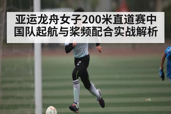 亚运龙舟女子200米直道赛中国队起航与桨频配合实战解析