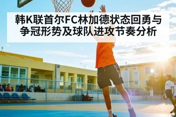 韩K联首尔FC林加德状态回勇与争冠形势及球队进攻节奏分析