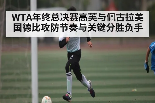 WTA年终总决赛高芙与佩古拉美国德比攻防节奏与关键分胜负手