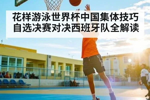 花样游泳世界杯中国集体技巧自选决赛对决西班牙队全解读