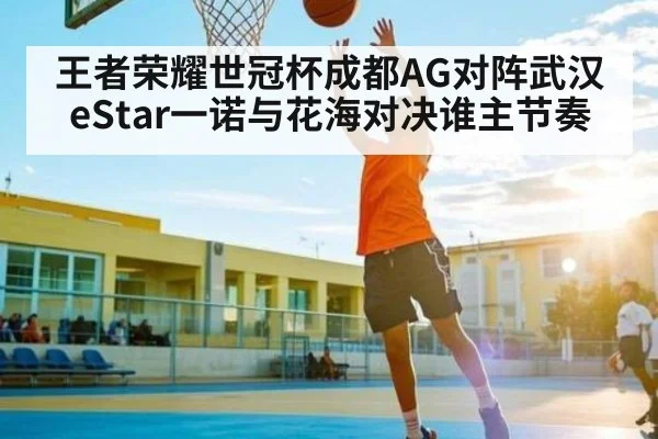 王者荣耀世冠杯成都AG对阵武汉eStar一诺与花海对决谁主节奏