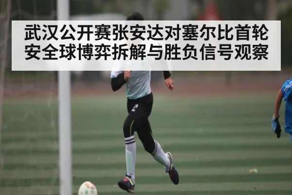 武汉公开赛张安达对塞尔比首轮安全球博弈拆解与胜负信号观察
